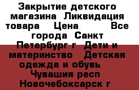 Закрытие детского магазина !Ликвидация товара  › Цена ­ 150 - Все города, Санкт-Петербург г. Дети и материнство » Детская одежда и обувь   . Чувашия респ.,Новочебоксарск г.